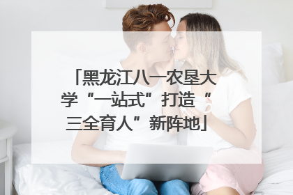 黑龙江八一农垦大学“一站式”打造“三全育人”新阵地
