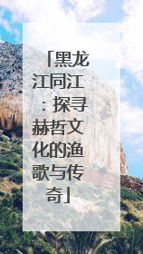 黑龙江同江：探寻赫哲文化的渔歌与传奇