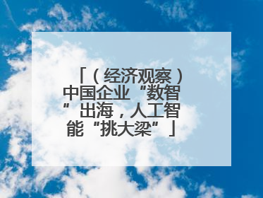 （经济观察）中国企业“数智”出海，人工智能“挑大梁”