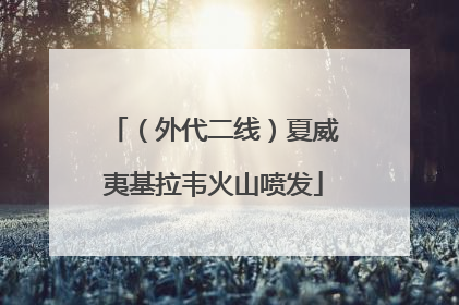 （外代二线）夏威夷基拉韦火山喷发