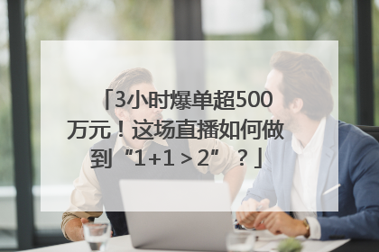 3小时爆单超500万元！这场直播如何做到“1+1＞2”？
