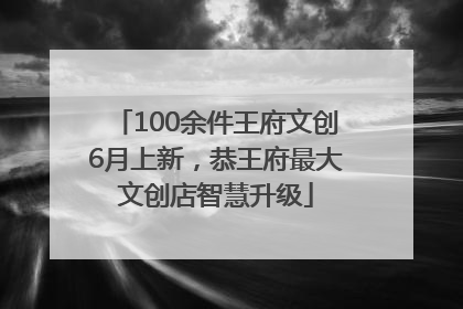 100余件王府文创6月上新，恭王府最大文创店智慧升级