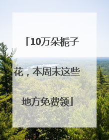 10万朵栀子花，本周末这些地方免费领