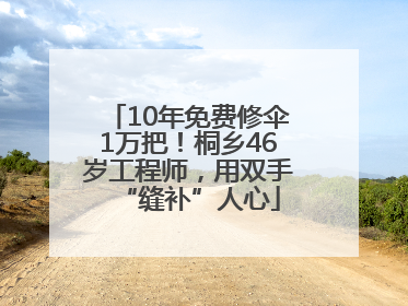 10年免费修伞1万把！桐乡46岁工程师，用双手“缝补”人心