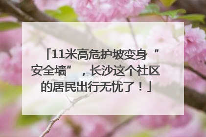 11米高危护坡变身“安全墙”，长沙这个社区的居民出行无忧了！