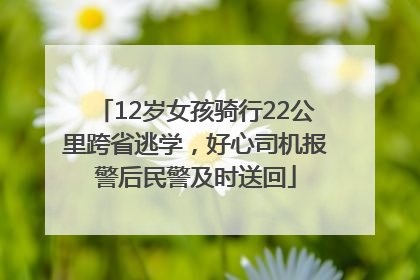 12岁女孩骑行22公里跨省逃学，好心司机报警后民警及时送回