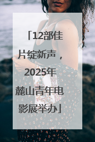 12部佳片绽新声，2025年麓山青年电影展举办
