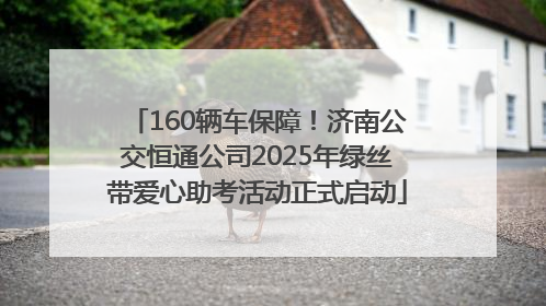 160辆车保障！济南公交恒通公司2025年绿丝带爱心助考活动正式启动