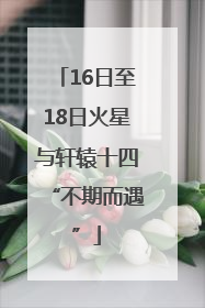 16日至18日火星与轩辕十四“不期而遇”