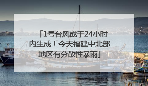 1号台风或于24小时内生成！今天福建中北部地区有分散性暴雨
