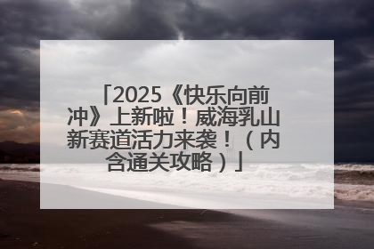 2025《快乐向前冲》上新啦！威海乳山新赛道活力来袭！（内含通关攻略）