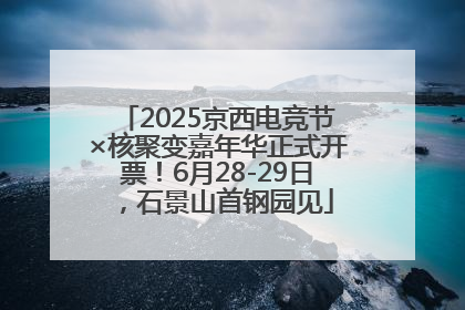 2025京西电竞节×核聚变嘉年华正式开票！6月28-29日，石景山首钢园见