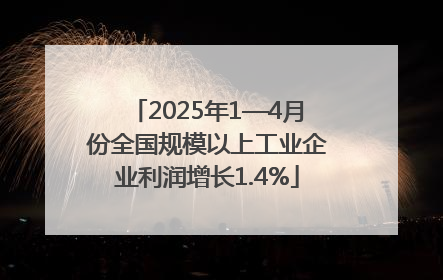 2025年1—4月份全国规模以上工业企业利润增长1.4%