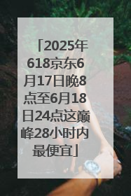 2025年618京东6月17日晚8点至6月18日24点这巅峰28小时内最便宜