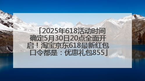 2025年618活动时间确定5月30日20点全面开启！淘宝京东618最新红包口令都是：优惠礼包855
