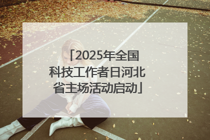 2025年全国科技工作者日河北省主场活动启动
