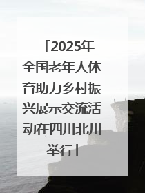 2025年全国老年人体育助力乡村振兴展示交流活动在四川北川举行