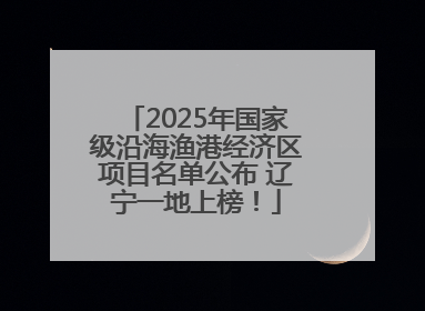 2025年国家级沿海渔港经济区项目名单公布 辽宁一地上榜！