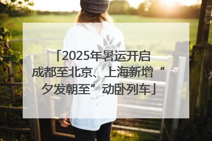 2025年暑运开启 成都至北京、上海新增“夕发朝至”动卧列车