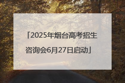 2025年烟台高考招生咨询会6月27日启动