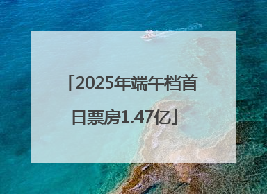 2025年端午档首日票房1.47亿