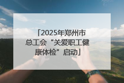 2025年郑州市总工会“关爱职工健康体检”启动