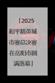 2025和平精英城市赛总决赛在岳阳市圆满落幕