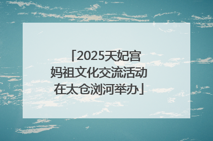 2025天妃宫妈祖文化交流活动在太仓浏河举办