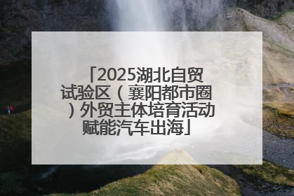 2025湖北自贸试验区（襄阳都市圈）外贸主体培育活动赋能汽车出海
