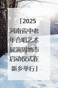 2025河南省中老年合唱艺术展演周地市启动仪式在新乡举行