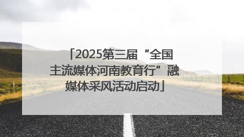 2025第三届“全国主流媒体河南教育行”融媒体采风活动启动