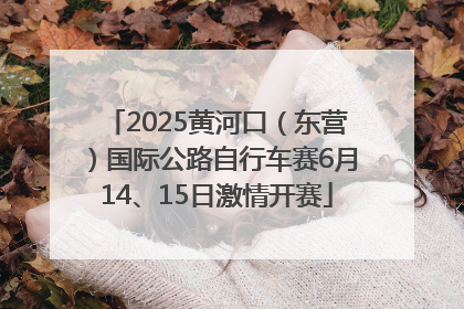 2025黄河口（东营）国际公路自行车赛6月14、15日激情开赛