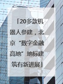 20多款机器人参建，北京“数字金融高地”地标建筑有新进展