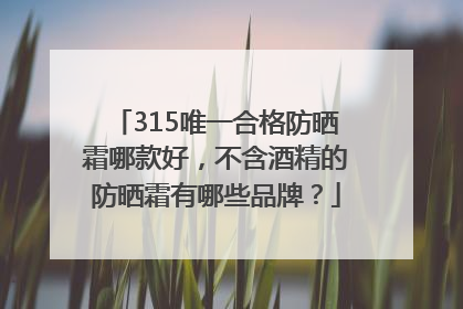 315唯一合格防晒霜哪款好，不含酒精的防晒霜有哪些品牌？