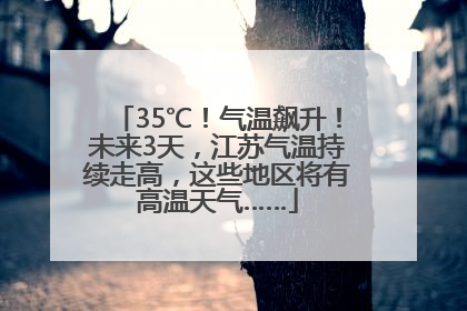 35℃！气温飙升！未来3天，江苏气温持续走高，这些地区将有高温天气……