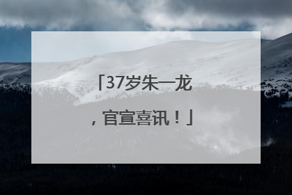 37岁朱一龙，官宣喜讯！
