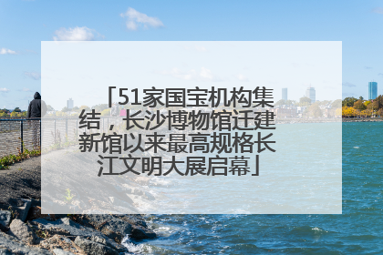 51家国宝机构集结，长沙博物馆迁建新馆以来最高规格长江文明大展启幕