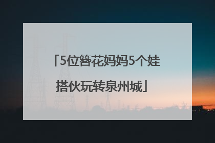 5位簪花妈妈5个娃 搭伙玩转泉州城