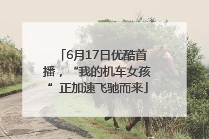 6月17日优酷首播，“我的机车女孩”正加速飞驰而来