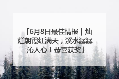 6月8日最佳情报｜灿烂朝霞红满天，溪水潺潺沁人心！恭喜获奖