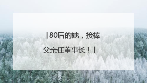 80后的她，接棒父亲任董事长！