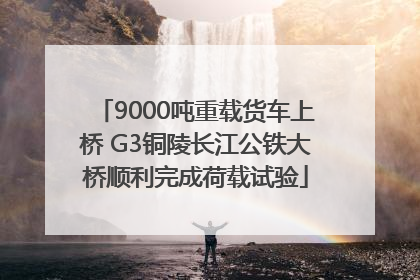 9000吨重载货车上桥 G3铜陵长江公铁大桥顺利完成荷载试验