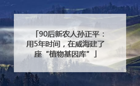 90后新农人孙正平：用5年时间，在威海建了座“植物基因库”