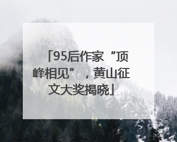 95后作家“顶峰相见”，黄山征文大奖揭晓