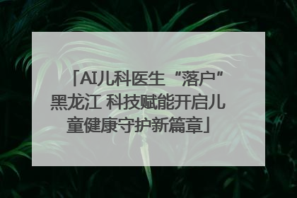 AI儿科医生“落户”黑龙江 科技赋能开启儿童健康守护新篇章
