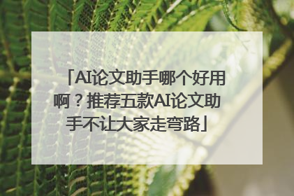 AI论文助手哪个好用啊？推荐五款AI论文助手不让大家走弯路