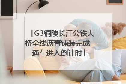 G3铜陵长江公铁大桥全线沥青铺装完成 通车进入倒计时