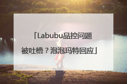 Labubu品控问题被吐槽？泡泡玛特回应