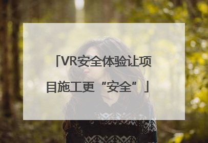 VR安全体验让项目施工更“安全”